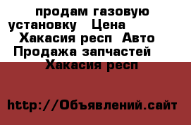 продам газовую установку › Цена ­ 4 000 - Хакасия респ. Авто » Продажа запчастей   . Хакасия респ.